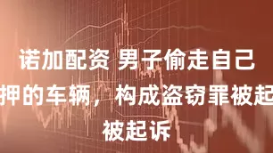 诺加配资 男子偷走自己抵押的车辆，构成盗窃罪被起诉