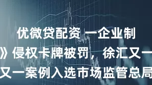 优微贷配资 一企业制售《原神》侵权卡牌被罚，徐汇又一案例入选市场监管总局典型案例