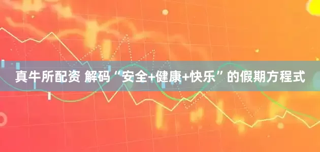 真牛所配资 解码“安全+健康+快乐”的假期方程式