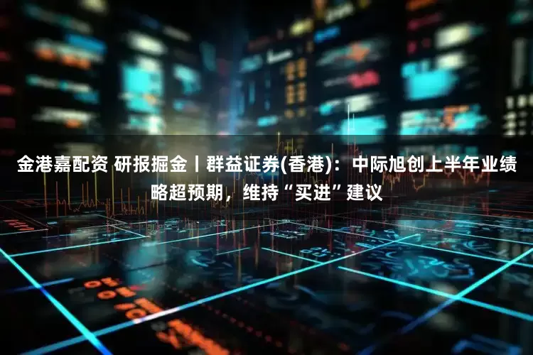 金港嘉配资 研报掘金丨群益证券(香港)：中际旭创上半年业绩略超预期，维持“买进”建议