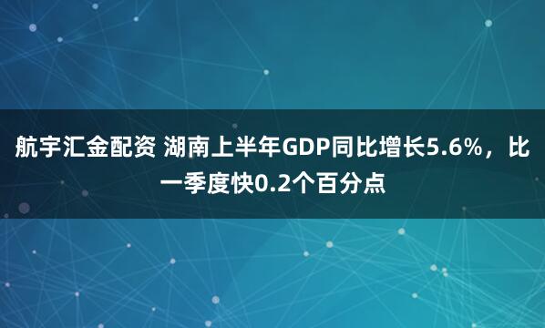 航宇汇金配资 湖南上半年GDP同比增长5.6%，比一季度快0.2个百分点