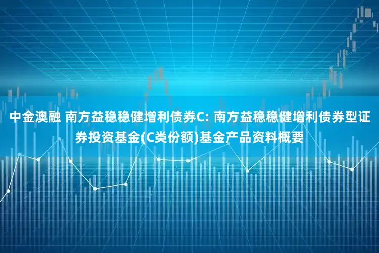 中金澳融 南方益稳稳健增利债券C: 南方益稳稳健增利债券型证券投资基金(C类份额)基金产品资料概要