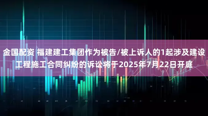 金国配资 福建建工集团作为被告/被上诉人的1起涉及建设工程施工合同纠纷的诉讼将于2025年7月22日开庭