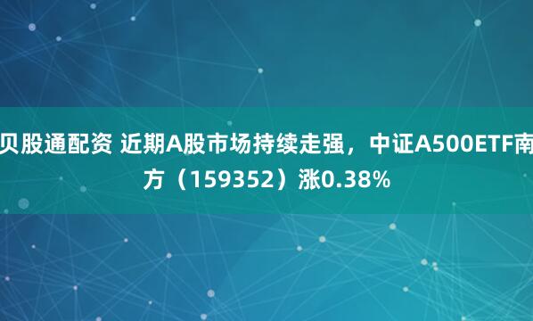 贝股通配资 近期A股市场持续走强，中证A500ETF南方（159352）涨0.38%