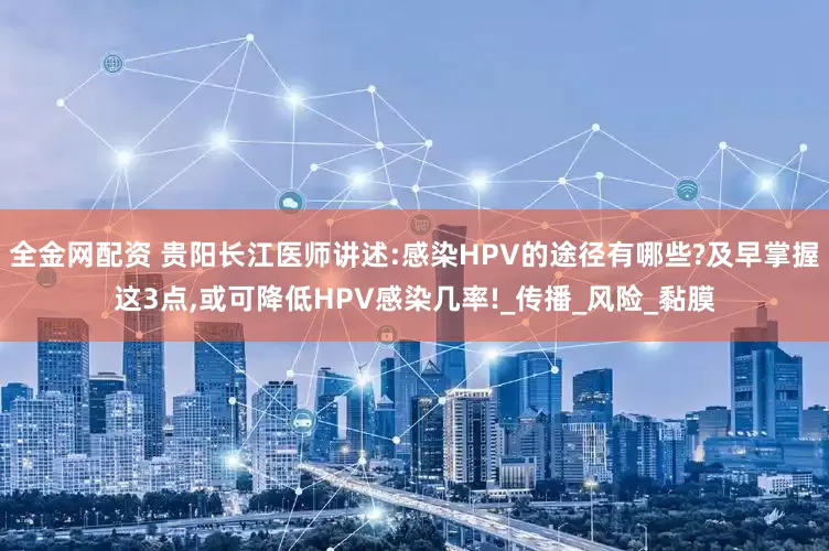 全金网配资 贵阳长江医师讲述:感染HPV的途径有哪些?及早掌握这3点,或可降低HPV感染几率!_传播_风险_黏膜