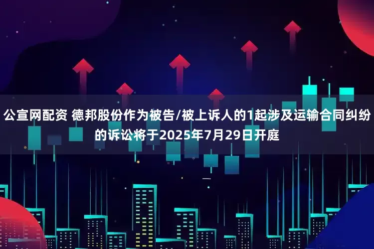 公宣网配资 德邦股份作为被告/被上诉人的1起涉及运输合同纠纷的诉讼将于2025年7月29日开庭