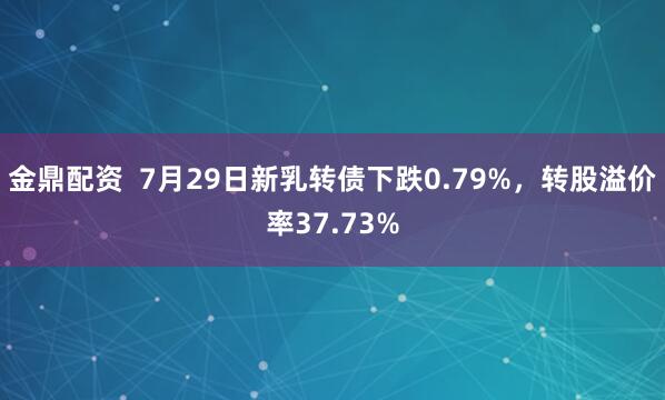 金鼎配资  7月29日新乳转债下跌0.79%，转股溢价率37.73%