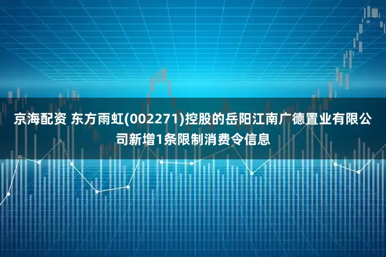 京海配资 东方雨虹(002271)控股的岳阳江南广德置业有限公司新增1条限制消费令信息