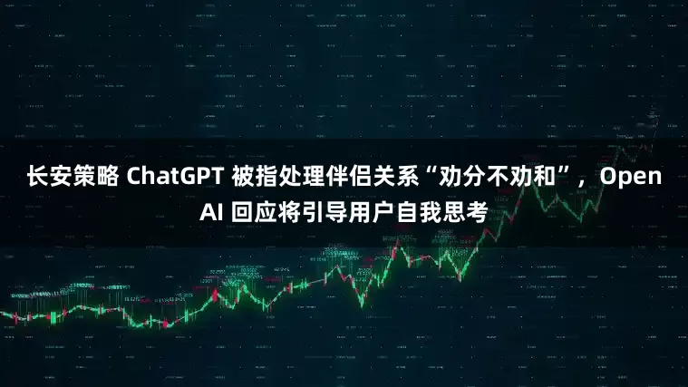 长安策略 ChatGPT 被指处理伴侣关系“劝分不劝和”，OpenAI 回应将引导用户自我思考