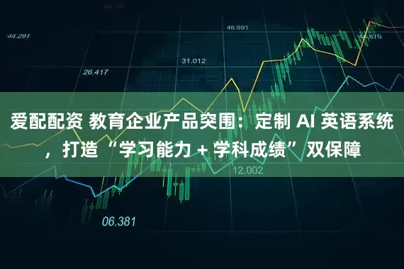 爱配配资 教育企业产品突围：定制 AI 英语系统，打造 “学习能力 + 学科成绩” 双保障