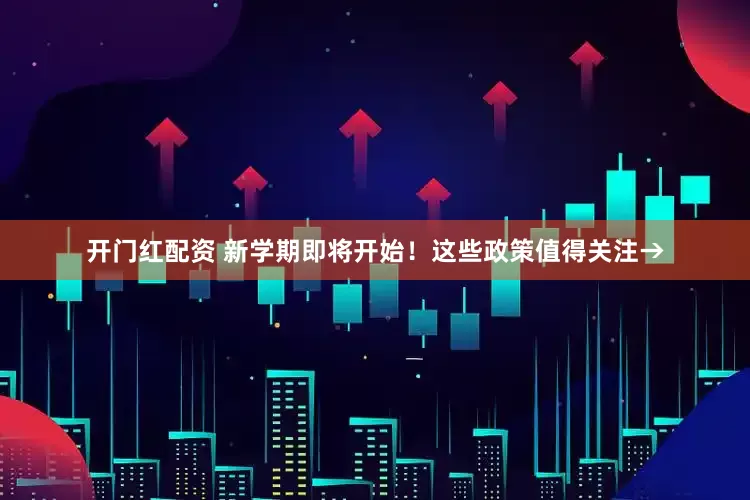 开门红配资 新学期即将开始！这些政策值得关注→