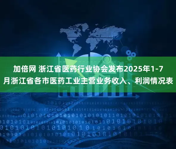 加倍网 浙江省医药行业协会发布2025年1-7月浙江省各市医药工业主营业务收入、利润情况表