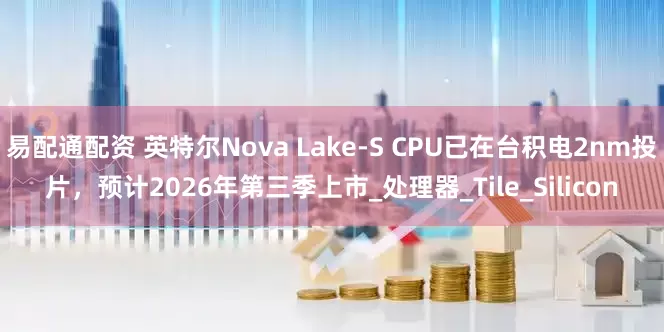 易配通配资 英特尔Nova Lake-S CPU已在台积电2nm投片,预计2026年第三季上市_处理器_Tile_Silicon