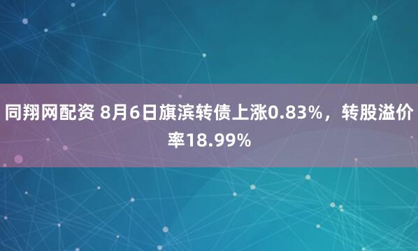 同翔网配资 8月6日旗滨转债上涨0.83%，转股溢价率18.99%