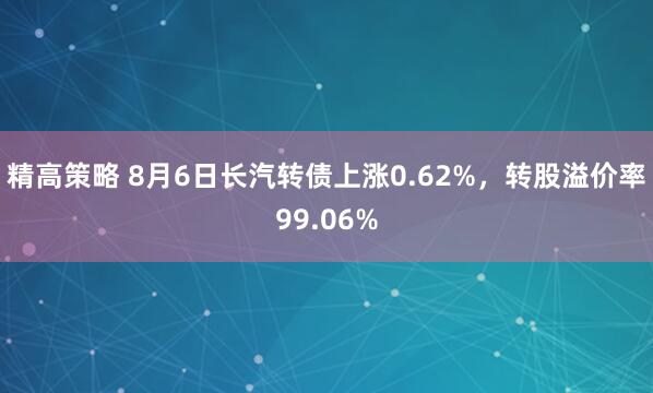 精高策略 8月6日长汽转债上涨0.62%，转股溢价率99.06%