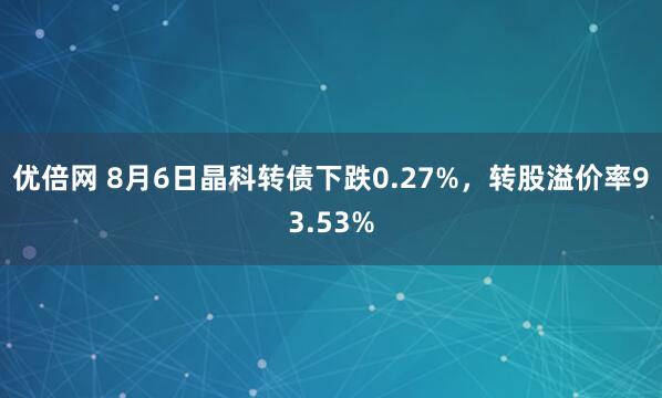 优倍网 8月6日晶科转债下跌0.27%，转股溢价率93.53%