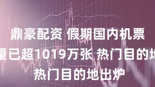 鼎豪配资 假期国内机票预订量已超1019万张 热门目的地出炉