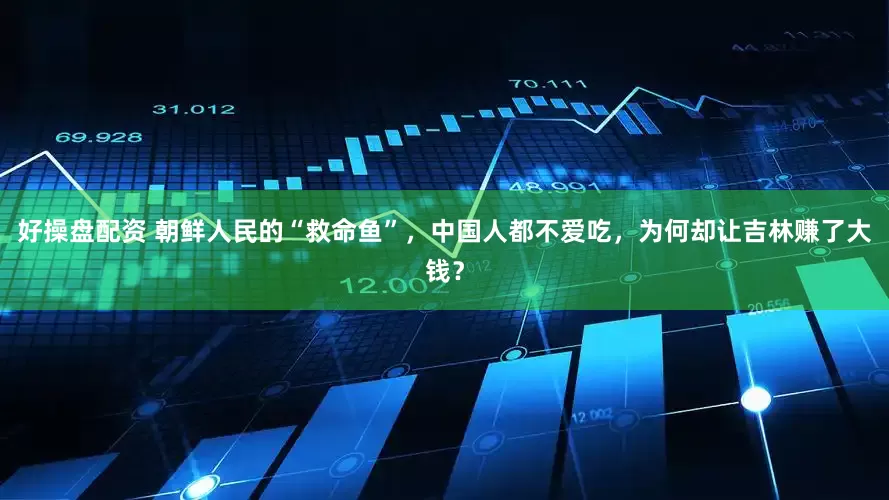 好操盘配资 朝鲜人民的“救命鱼”，中国人都不爱吃，为何却让吉林赚了大钱？