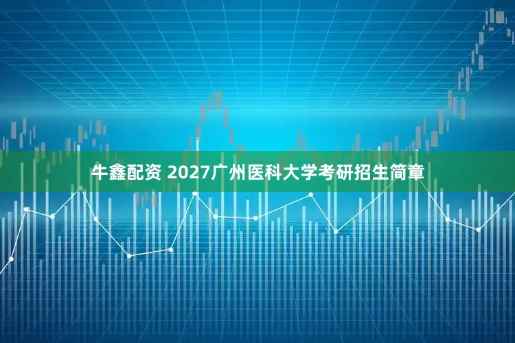 牛鑫配资 2027广州医科大学考研招生简章