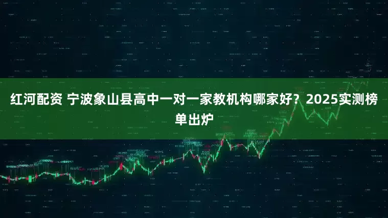 红河配资 宁波象山县高中一对一家教机构哪家好？2025实测榜单出炉