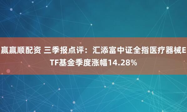 赢赢顺配资 三季报点评：汇添富中证全指医疗器械ETF基金季度涨幅14.28%