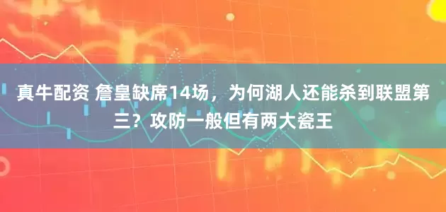 真牛配资 詹皇缺席14场，为何湖人还能杀到联盟第三？攻防一般但有两大瓷王
