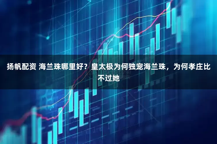 扬帆配资 海兰珠哪里好？皇太极为何独宠海兰珠，为何孝庄比不过她