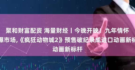 聚和财富配资 海量财经丨今晚开映！九年情怀引爆市场,《疯狂动物城2》预售破纪录成进口动画新标杆