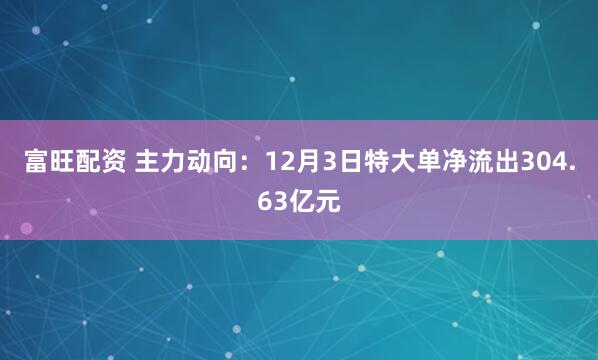 富旺配资 主力动向：12月3日特大单净流出304.63亿元