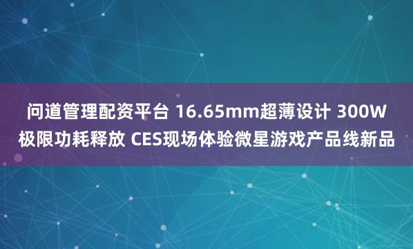 问道管理配资平台 16.65mm超薄设计 300W极限功耗释放 CES现场体验微星游戏产品线新品