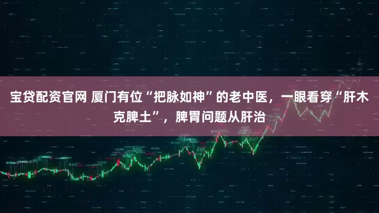 宝贷配资官网 厦门有位“把脉如神”的老中医，一眼看穿“肝木克脾土”，脾胃问题从肝治