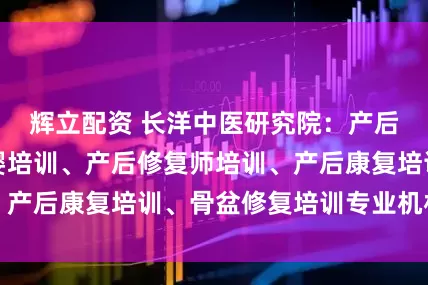 辉立配资 长洋中医研究院：产后修复培训、母婴培训、产后修复师培训、产后康复培训、骨盆修复培训专业机构推荐