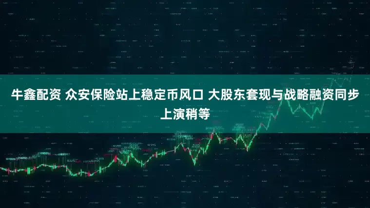牛鑫配资 众安保险站上稳定币风口 大股东套现与战略融资同步上演稍等