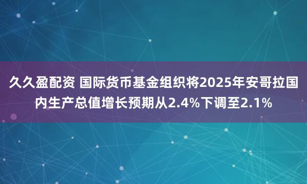 久久盈配资 国际货币基金组织将2025年安哥拉国内生产总值增长预期从2.4%下调至2.1%