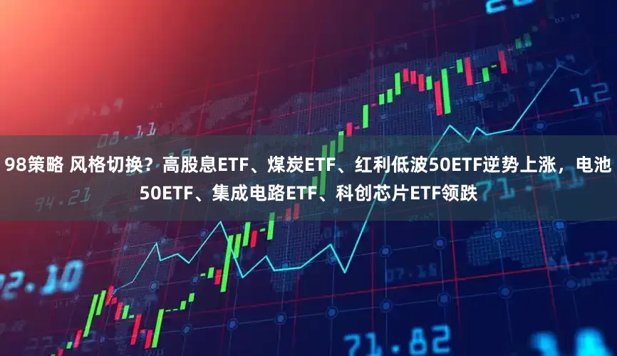 98策略 风格切换？高股息ETF、煤炭ETF、红利低波50ETF逆势上涨，电池50ETF、集成电路ETF、科创芯片ETF领跌