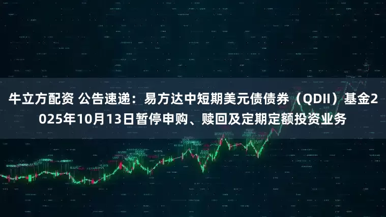 牛立方配资 公告速递：易方达中短期美元债债券（QDII）基金2025年10月13日暂停申购、赎回及定期定额投资业务